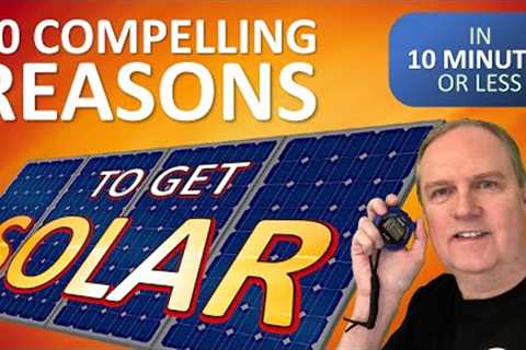 10 Compelling Reasons to Get Solar - in 10 Minutes or Less!