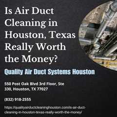 Is Air Duct Cleaning in Houston, Texas Really Worth the Money?